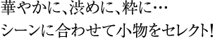 華やかに、渋めに、粋に・・・シーンに合わせて小物をセレクト!